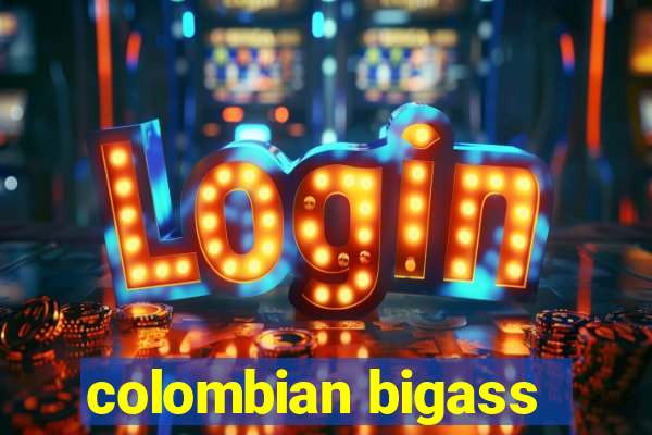 colombian bigass