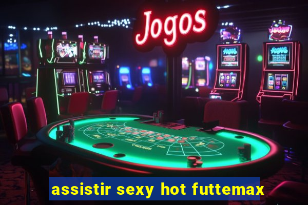 assistir sexy hot futtemax