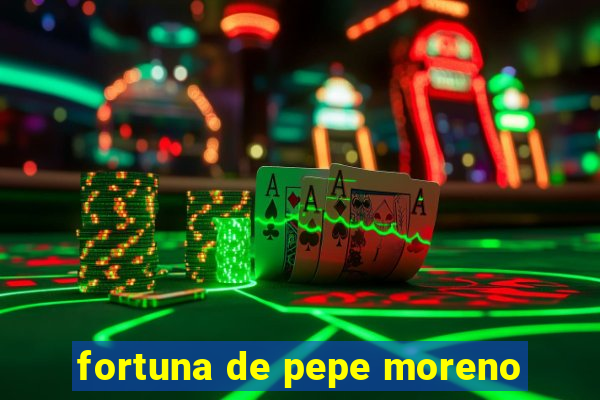 fortuna de pepe moreno