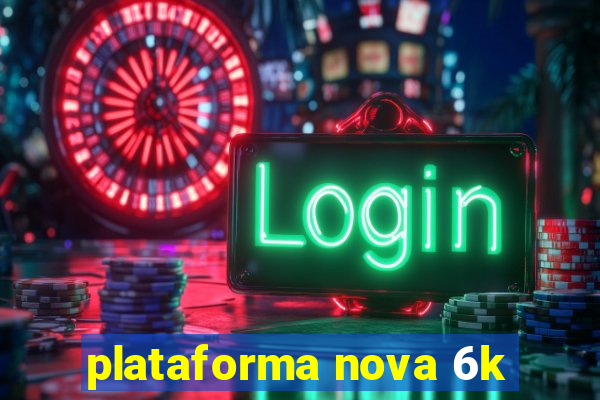 plataforma nova 6k